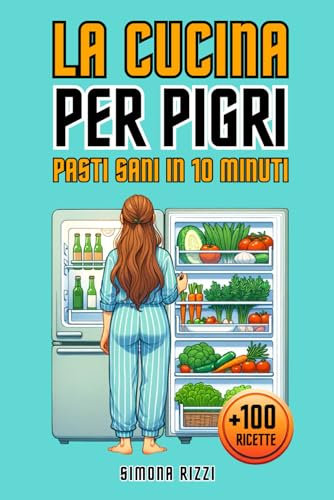 LA CUCINA PER PIGRI - PASTI SANI IN 10 MINUTI: Oltre 100 Ricette Lampo per Deliziare ogni Palato: Semplici, Versatili e alla Portata di Tutti. Perfette per Chi Vuole Dedicare Poco Tempo a Cucinare