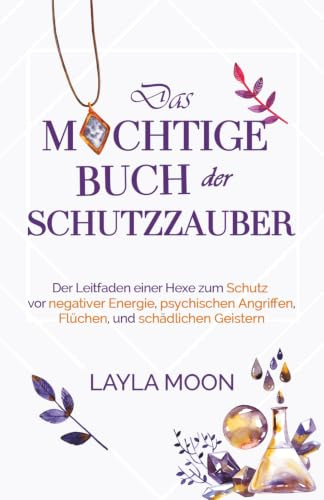 Das mächtige Buch der Schutzzauber: Der Leitfaden einer Hexe zum Schutz vor negativer Energie, psychischen Angriffen, Flüchen und schädlichen Geistern (Layla Moon Deutsch, Band 3)