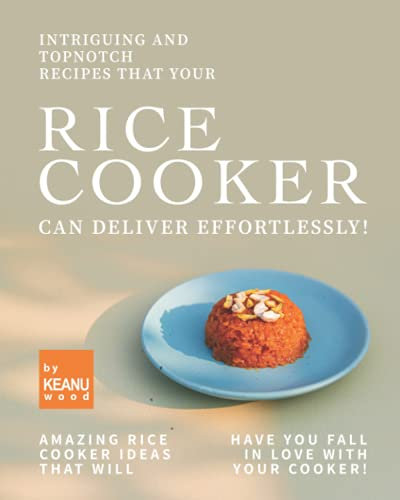 Intriguing and Topnotch Recipes that Your Rice Cooker Can Deliver Effortlessly!: Amazing Rice Cooker Recipes That Will Have You Falling in Love with Your Cooker!