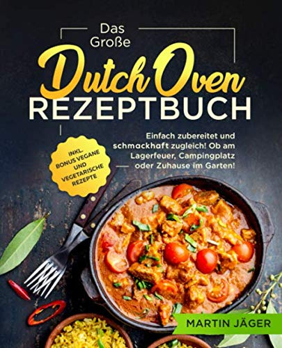 Das Große Dutch Oven Rezeptbuch: Einfach zubereitet und schmackhaft zugleich! Ob am Lagerfeuer, Campingplatz oder Zuhause im Garten inkl. Bonus vegane und vegetarische Rezepte