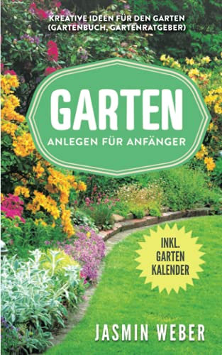 Garten anlegen für Anfänger: Kreative Ideen für den Garten (Gartenbuch, Gartenratgeber)