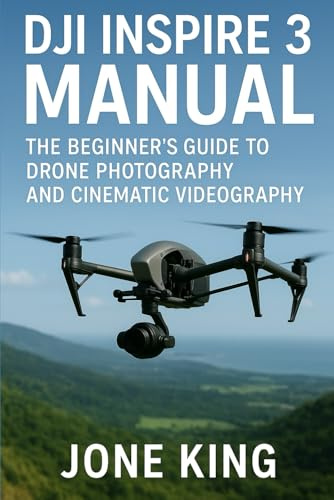 DJI INSPIRE 3 MANUAL: The Beginner’s Guide to Drone Photography and Cinematic Videography: Learn to Fly, Shoot, and Edit Stunning Aerial Footage with Step-by-Step DJI Inspire 3 Tutorials for Beginners