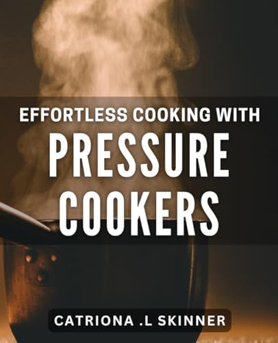 Effortless Cooking with Pressure Cookers: Master the Art of Quick, Delicious Meals with Pressure Cookers.