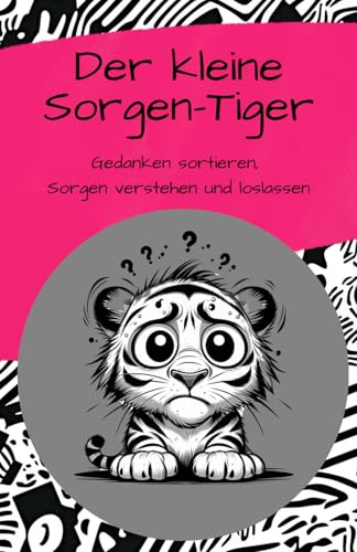 Der Kleine Sorgen-Tiger - Gedanken sortieren, Sorgen verstehen und loslassen.: Für alle, die ihre Sorgen anpacken und in Stärke verwandeln wollen. ... Gedanken – der Tiger in dir weiß, wie’s geht!