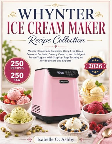 WHYNTER ICE CREAM MAKER RECIPE COLLECTION: Master Homemade Custards, Dairy-Free Bases, Seasonal Sorbets, Creamy Gelatos, and Indulgent Frozen Yogurts ... Techniques for Beginners and Experts