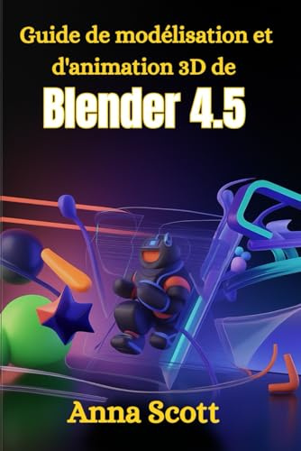 Guide de modélisation et d'animation 3D de Blender 4.5: Manuel étape par étape pour les débutants et les utilisateurs avancés pour créer de superbes ... animations et conceptions de jeux en 3D