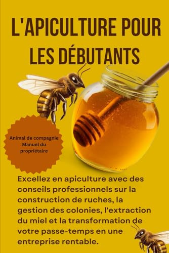 L'APiculture POUR LES DÉBUTANTS: Excellez en apiculture avec des conseils professionnels sur la construction de ruches, la gestion des colonies, ... votre passe-temps en une entreprise rentable.