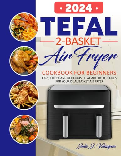 Tefal 2-Basket Air Fryer cookbook for Beginners: Easy, Crispy and Delicious Tefal Air Fryer Recipes for Your Dual Basket Air Fryer