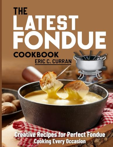 The Latest Fondue Cookbook: Creative Recipes for Perfect Fondue Cooking Every Occasion