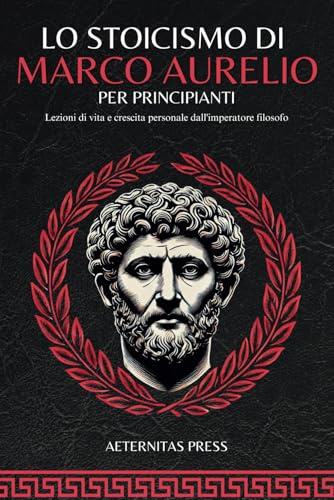 Lo Stoicismo di Marco Aurelio per Principianti: Lezioni di vita e crescita personale dall'imperatore filosofo.