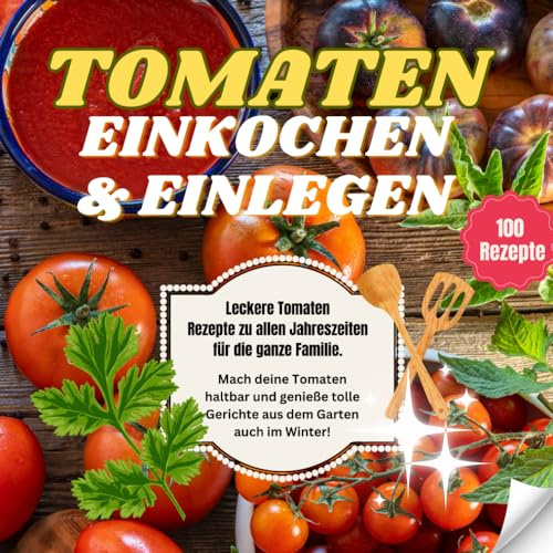 Tomaten einkochen und einlegen - Tolle Rezepte für die ganze Familie: Tomaten haltbar machen ganz einfach - genieße deine Tomaten auch im Winter mit unseren tollen Rezepten zum Einlegen