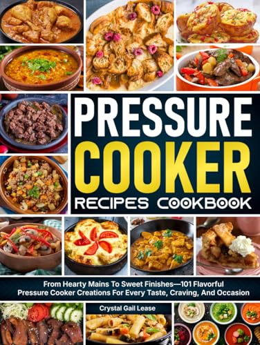 Pressure Cooker Recipes Cookbook: From Hearty Mains To Sweet Finishes—101 Flavorful Pressure Cooker Creations For Every Taste, Craving, And Occasion