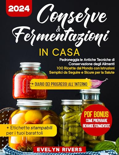 Conserve & Fermentazioni in Casa: Padroneggia le Antiche Tecniche di Conservazione degli Alimenti | 100 Ricette dal Mondo con Istruzioni Semplici da Seguire e Sicure per la Salute