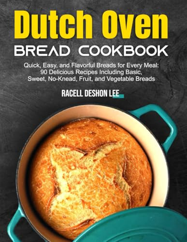 Dutch Oven Bread Cookbook: Quick, Easy, and Flavorful Breads for Every Meal: 90 Delicious Recipes Including Basic, Sweet, No-Knead, Fruit, and Vegetable Breads