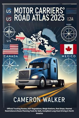 MOTOR CARRIERS’ ROAD ATLAS 2025: Official Trucking Routes, DOT Rules, Weigh Stations, Rest Stops, Hazmat Limits & Planning Tools for Safe, Legal, Long-Haul Driving Across the U.S., Canada & Mexico