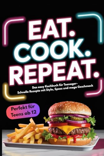 EAT. COOK. REPEAT.: Das easy Kochbuch für Teenager-schnelle Rezepte mit Style, Spaß und Mega Geschmack. Über 100 Rezepte in unter 20 Min. inkl Koch- Challenges, Trendrezepten & Küchentipps