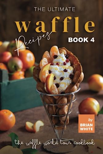 The Ultimate Waffle Recipes – Book 4: A Variety of Sweet and Savory Waffles (The Waffle World Tour Cookbook)