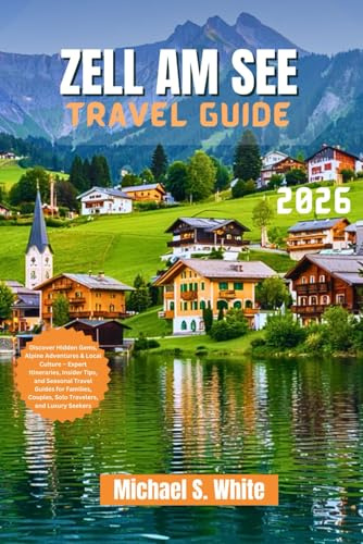 ZELL AM SEE TRAVEL GUIDE 2026: Discover Hidden Gems, Alpine Adventures & Local Culture – Expert Itineraries, Insider Tips for Families, Couples, Solo Travelers, and Luxury Seekers