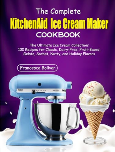 The Complete KitchenAid Ice Cream Maker Cookbook: The Ultimate Ice Cream Collection: 100 Recipes for Classic, Dairy-Free, Fruit-Based, Gelato, Sorbet, Nutty, and Holiday Flavors