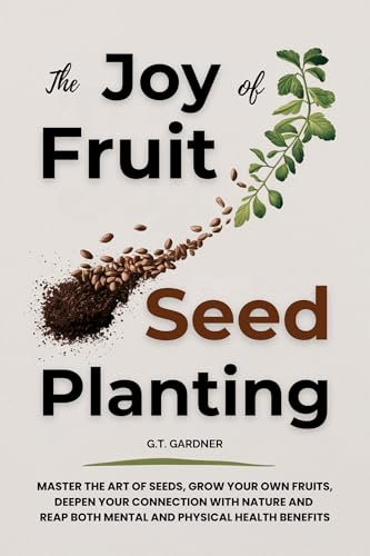 THE JOY OF FRUIT SEED PLANTING: MASTER THE ART OF SEEDS, GROW YOUR OWN FRUITS, DEEPEN YOUR CONNECTION WITH NATURE AND REAP BOTH MENTAL AND PHYSICAL HEALTH BENEFITS