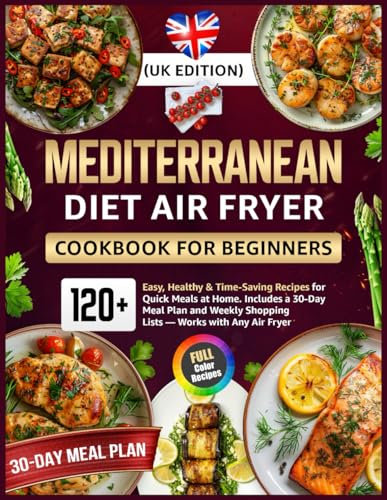 Mediterranean Diet Air Fryer Cookbook for Beginners (UK Edition): 120+ Easy, Healthy & Time-Saving Recipes for Quick Meals at Home Includes a 30-Day ... Shopping Lists — Works with Any Air Fryer