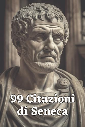 99 Citazioni di Seneca: Saggezza Antica per il Mondo Moderno: Esplora le Profondità del Pensiero Stoico con le Parole Immortali di Seneca - Una Guida per l'Illuminazione Personale