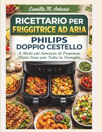 Ricettario Per Friggitrice ad Aria Philips Doppio Cestello: Il Modo piu Semplice di Preparare Piatti Sani per Tutta la Famiglia.