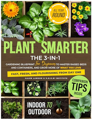Plant Smarter: The 3-in-1 Gardening Blueprint for Beginners to Master Raised Beds and Containers, and Grow More of What You Love — Fast, Fresh, and Flourishing from Day One