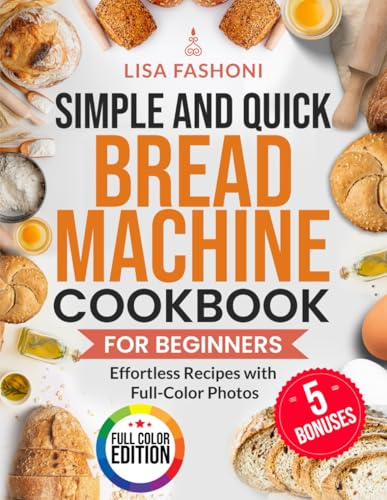 Simple and Quick Bread Machine Cookbook for Beginners: Effortless Recipes with Full-Color Photos | A Step-by-Step Guide with Vibrant Full-Color Photos for Every Recipe