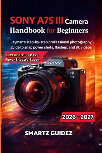 SONY A7S III Camera Handbook for Beginners: Layman's step-by-step professional photography guide to snap power shots, flashes, and 8k videos