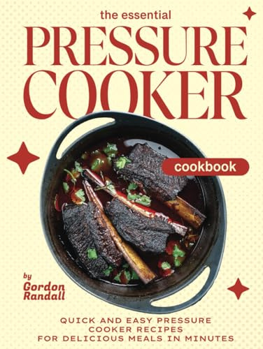 The Essential Pressure Cooker Cookbook: Quick and Easy Pressure Cooker Recipes for Delicious Meals in Minutes