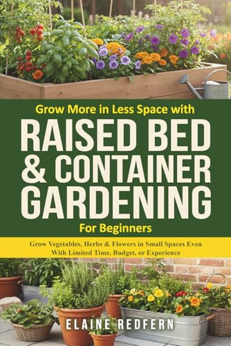 Grow More in Less Space with Raised Bed & Container Gardening for Beginners: Grow Vegetables, Herbs & Flowers in Small Spaces Even With Limited Time, ... or Experience. (Gardening Basics Made Simple)