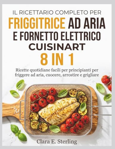 IL RICETTARIO COMPLETO PER FRIGGITRICE AD ARIA E FORNETTO ELETTRICO CUISINART 8 IN 1: Ricette quotidiane facili per principianti per friggere ad aria, cuocere, arrostire e grigliare