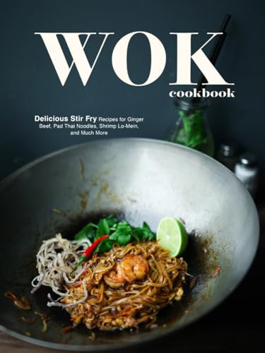 Wok Cookbook: Delicious Stir Fry Recipes for Ginger Beef, Pad Thai Noodles, Shrimp Lo-Mein, and Much More (Wok Recipes)
