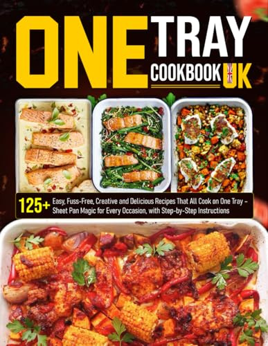 One Tray Cookbook UK: 125+ Easy, Fuss-Free, Creative and Delicious Recipes That All Cook on One Tray – Sheet Pan Magic for Every Occasion, with Step-by-Step Instructions