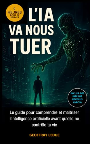 L'IA VA NOUS TUER !: LE GUIDE POUR COMPRENDRE ET MAÎTRISER L'INTELLIENCE ARTIFICIELLE AVANT QU'ELLE CONTRÔLE TA VIE