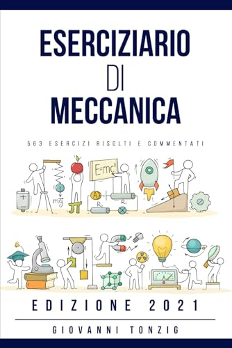 Eserciziario di Meccanica Edizione 2021: 563 Esercizi Risolti e Commentati