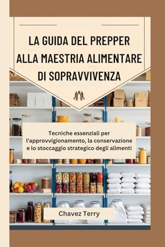 La guida del prepper alla maestria alimentare di sopravvivenza: Tecniche essenziali per l'approvvigionamento, la conservazione e lo stoccaggio strategico degli alimenti