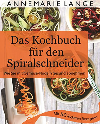 Spiralschneider: Das Kochbuch mit 50 leichten und leckeren Rezepten - Gesund ernähren mit Low Carb, Paleo und glutenfreien Gerichten