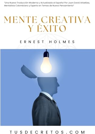 Mente Creativa y Éxito - Ernest Holmes: Una Nueva Traducción Moderna y Actualizada al Español Por Juan David Arbeláez, Mentalista Colombiano y Experto en Temas de Nuevo Pensamiento