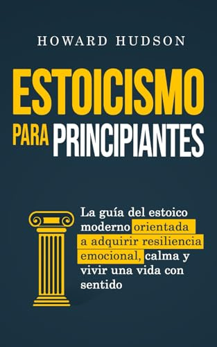 Estoicismo para principiantes: La guía del estoico moderno orientada a adquirir resiliencia emocional, calma y vivir una vida con sentido (Howard Hudson Español)