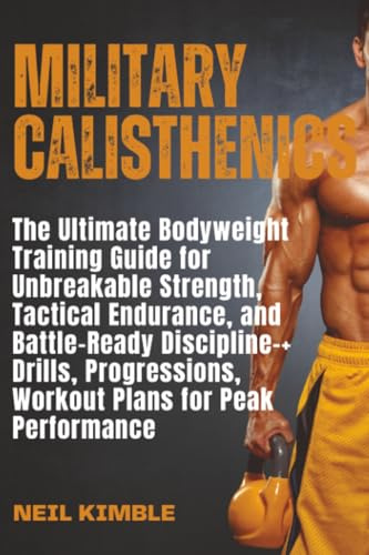 Military Calisthenics: The Ultimate Bodyweight Training Guide for Unbreakable Strength, Tactical Endurance, and Battle-Ready Discipline–+ Drills, Progressions, Workout Plans for Peak Performance