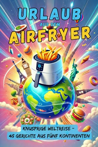 Urlaub aus dem Airfryer: Knusprige Weltreise mit 45 internationalen Airfryer-Gerichten. Globale Küche kulinarisch, leicht, schnell und lecker gemacht. ... Schnell, einfach, gesund & lecker!)