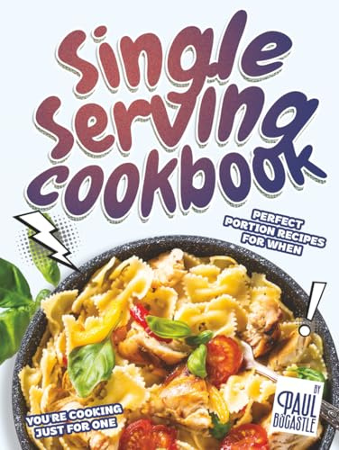 Single Serving Cookbook: Perfect Portion Recipes for When You're Cooking Just for One