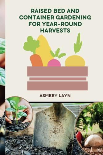 RAISED BED AND CONTAINER GARDENING FOR YEAR-ROUND HARVESTS: A Practical Guide to Continuous Harvests Using Raised Beds and Containers