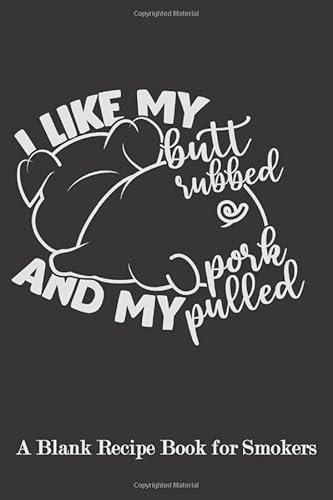 I Like my Butt Rubbed and my Pork Pulled: Blank Recipe Book for Smokers (A Funny BBQ, Smoker, Grill Cookbook)