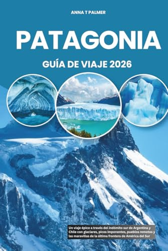 PATAGONIA GUÍA DE VIAJE 2026: Un viaje épico a través del indómito sur de Argentina y Chile con glaciares, picos imponentes, pueblos remotos y las maravillas de la última frontera de América del Sur