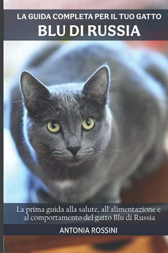 La guida completa per il tuo gatto Blu di Russia: La prima guida alla salute, all'alimentazione e al comportamento del gatto Blu di Russia