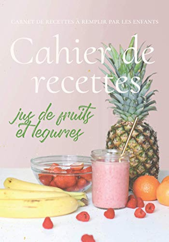 CAHIER DE RECETTES JUS DE FRUITS ET LEGUMES Carnet de Recettes à Remplir par les Enfants: 100 pages de Recettes à Personnaliser par et pour les ... leurs Recettes de Boissons Préférés