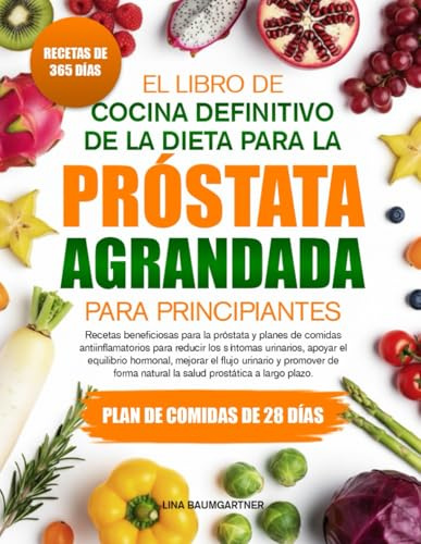 EL LIBRO DE COCINA DEFINITIVO DE LA DIETA PARA LA PRÓSTATA AGRANDADA PARA PRINCIPIANTES: Recetas beneficiosas para la próstata y planes de comidas ... urinarios, apoyar el equilibrio hormonal